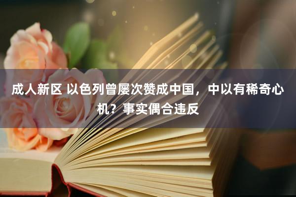 成人新区 以色列曾屡次赞成中国，中以有稀奇心机？事实偶合违反