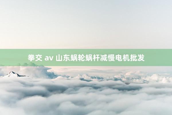 拳交 av 山东蜗轮蜗杆减慢电机批发