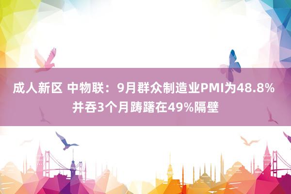 成人新区 中物联：9月群众制造业PMI为48.8% 并吞3个月踌躇在49%隔壁