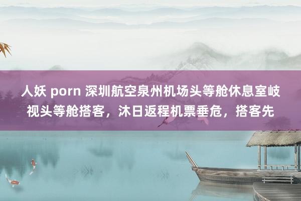 人妖 porn 深圳航空泉州机场头等舱休息室岐视头等舱搭客，沐日返程机票垂危，搭客先