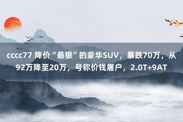 cccc77 降价“最狠”的豪华SUV，暴跌70万，从92万降至20万，号称价钱屠户，2.0T+9AT