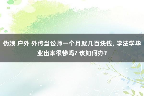 伪娘 户外 外传当讼师一个月就几百块钱， 学法学毕业出来很惨吗? 该如何办?