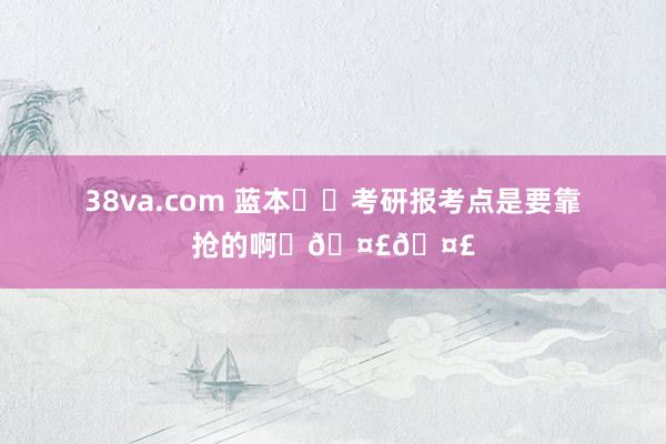 38va.com 蓝本❗️考研报考点是要靠抢的啊❗🤣🤣