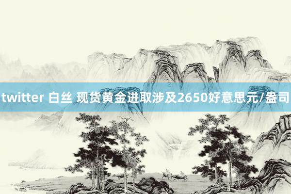 twitter 白丝 现货黄金进取涉及2650好意思元/盎司