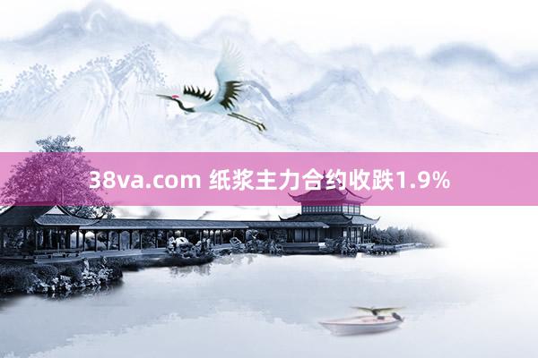 38va.com 纸浆主力合约收跌1.9%