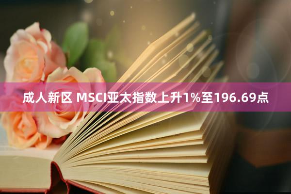 成人新区 MSCI亚太指数上升1%至196.69点