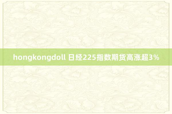 hongkongdoll 日经225指数期货高涨超3%