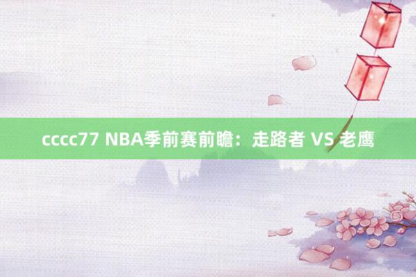 cccc77 NBA季前赛前瞻：走路者 VS 老鹰