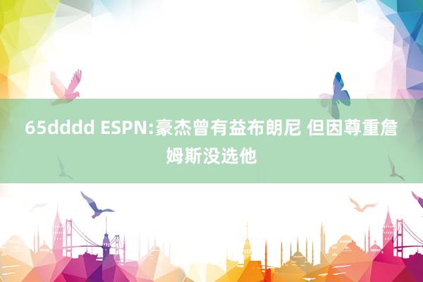 65dddd ESPN:豪杰曾有益布朗尼 但因尊重詹姆斯没选他