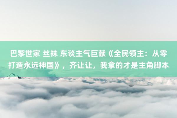 巴黎世家 丝袜 东谈主气巨献《全民领主：从零打造永远神国》，齐让让，我拿的才是主角脚本