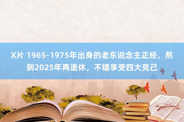 X片 1965-1975年出身的老东说念主正经，熬到2025年再退休，不错享受四大克己