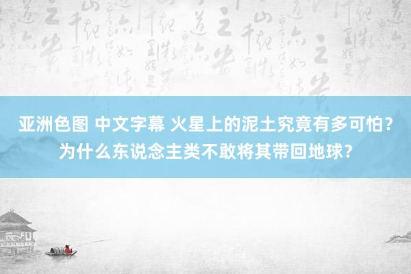 亚洲色图 中文字幕 火星上的泥土究竟有多可怕？为什么东说念主类不敢将其带回地球？