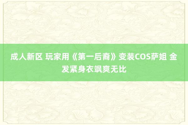 成人新区 玩家用《第一后裔》变装COS萨姐 金发紧身衣飒爽无比