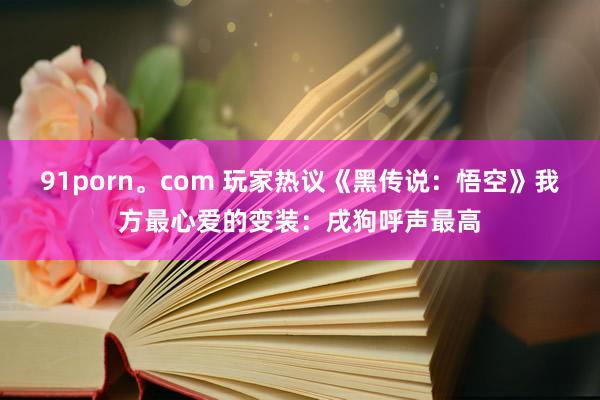 91porn。com 玩家热议《黑传说：悟空》我方最心爱的变装：戌狗呼声最高