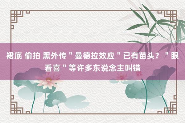 裙底 偷拍 黑外传＂曼德拉效应＂已有苗头？＂眼看喜＂等许多东说念主叫错