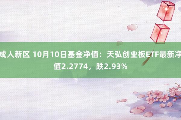 成人新区 10月10日基金净值：天弘创业板ETF最新净值2.2774，跌2.93%