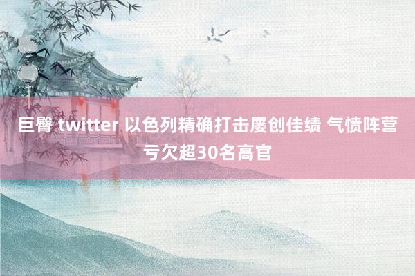 巨臀 twitter 以色列精确打击屡创佳绩 气愤阵营亏欠超30名高官