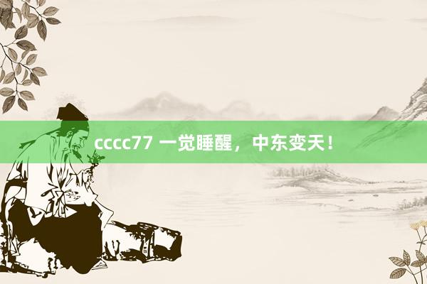 cccc77 一觉睡醒，中东变天！