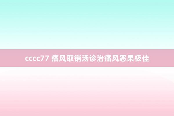 cccc77 痛风取销汤诊治痛风恶果极佳