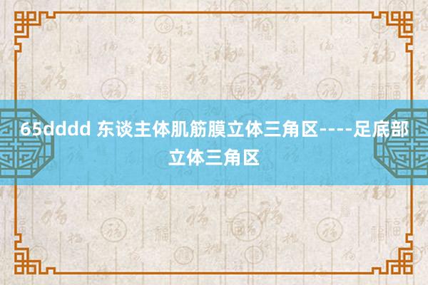 65dddd 东谈主体肌筋膜立体三角区----足底部立体三角区