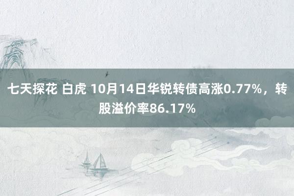 七天探花 白虎 10月14日华锐转债高涨0.77%，转股溢价率86.17%