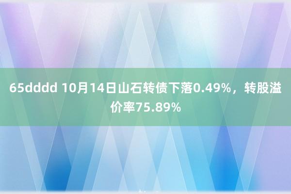 65dddd 10月14日山石转债下落0.49%，转股溢价率75.89%