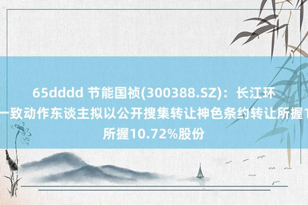 65dddd 节能国祯(300388.SZ)：长江环保集团偏执一致动作东谈主拟以公开搜集转让神色条约转让所握10.72%股份