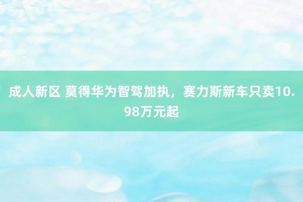 成人新区 莫得华为智驾加执，赛力斯新车只卖10.98万元起