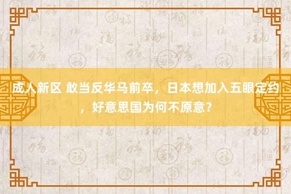 成人新区 敢当反华马前卒，日本想加入五眼定约，好意思国为何不原意？