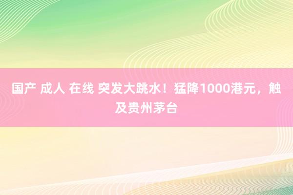 国产 成人 在线 突发大跳水！猛降1000港元，触及贵州茅台