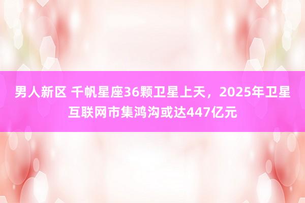 男人新区 千帆星座36颗卫星上天，2025年卫星互联网市集鸿沟或达447亿元