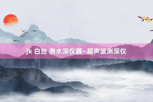 jk 白丝 测水深仪器—超声波测深仪