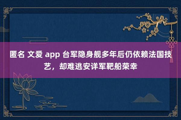 匿名 文爱 app 台军隐身舰多年后仍依赖法国技艺，却难逃安详军靶船荣幸