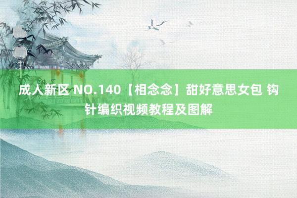 成人新区 NO.140【相念念】甜好意思女包 钩针编织视频教程及图解