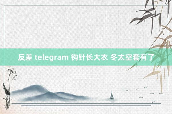 反差 telegram 钩针长大衣 冬太空套有了