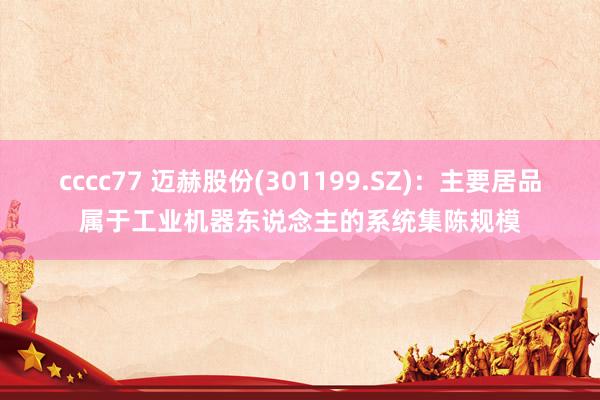 cccc77 迈赫股份(301199.SZ)：主要居品属于工业机器东说念主的系统集陈规模