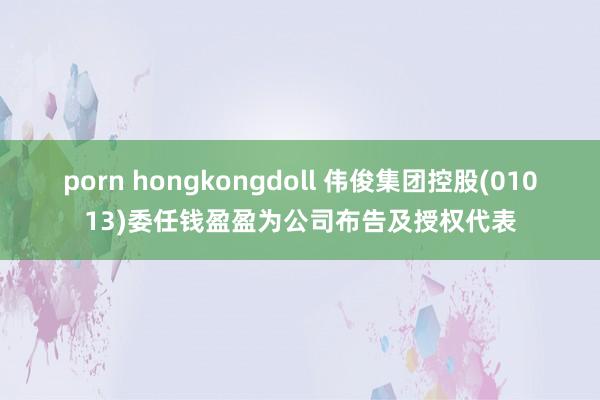 porn hongkongdoll 伟俊集团控股(01013)委任钱盈盈为公司布告及授权代表