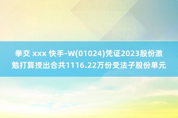 拳交 xxx 快手-W(01024)凭证2023股份激勉打算授出合共1116.22万份受法子股份单元