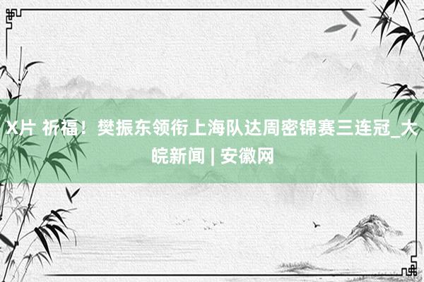 X片 祈福！樊振东领衔上海队达周密锦赛三连冠_大皖新闻 | 安徽网