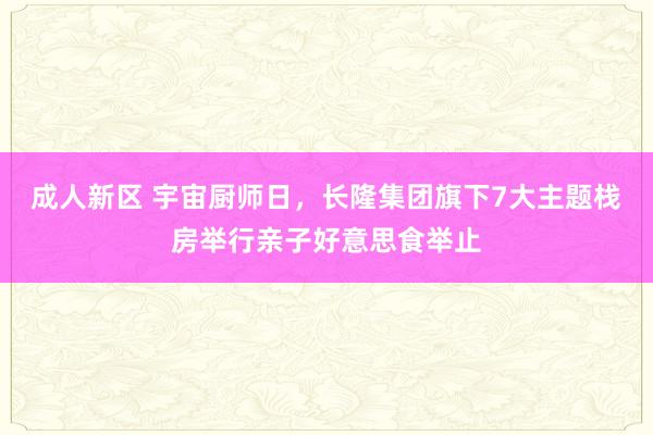 成人新区 宇宙厨师日，长隆集团旗下7大主题栈房举行亲子好意思食举止