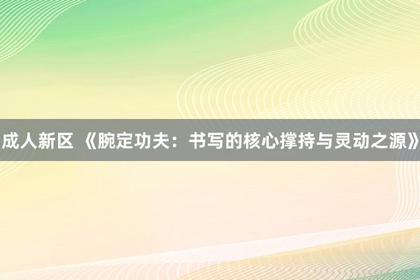 成人新区 《腕定功夫：书写的核心撑持与灵动之源》