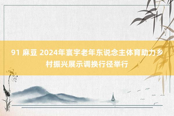 91 麻豆 2024年寰宇老年东说念主体育助力乡村振兴展示调换行径举行