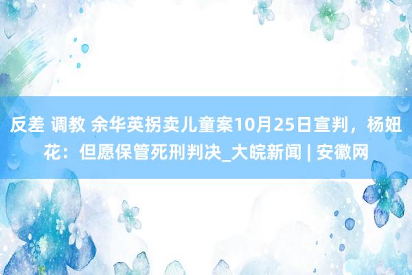 反差 调教 余华英拐卖儿童案10月25日宣判，杨妞花：但愿保管死刑判决_大皖新闻 | 安徽网