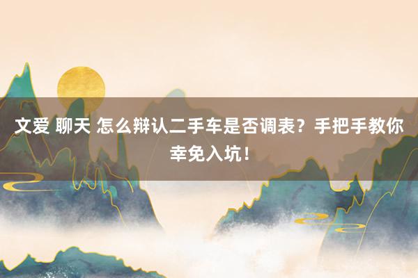 文爱 聊天 怎么辩认二手车是否调表？手把手教你幸免入坑！