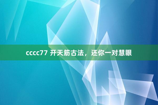 cccc77 开天筋古法，还你一对慧眼