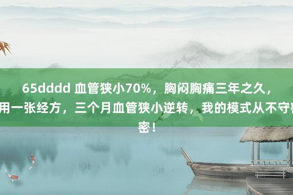 65dddd 血管狭小70%，胸闷胸痛三年之久，巧用一张经方，三个月血管狭小逆转，我的模式从不守密！