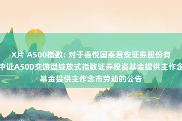 X片 A500指数: 对于喜悦国泰君安证券股份有限公司为招商中证A500交游型绽放式指数证券投资基金提供主作念市劳动的公告