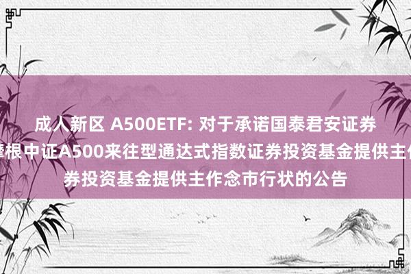 成人新区 A500ETF: 对于承诺国泰君安证券股份有限公司为摩根中证A500来往型通达式指数证券投资基金提供主作念市行状的公告