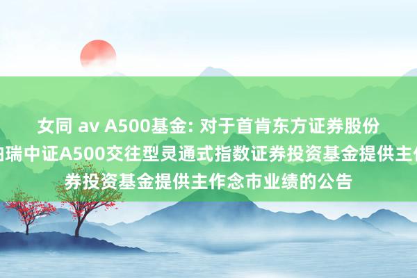 女同 av A500基金: 对于首肯东方证券股份有限公司为华泰柏瑞中证A500交往型灵通式指数证券投资基金提供主作念市业绩的公告