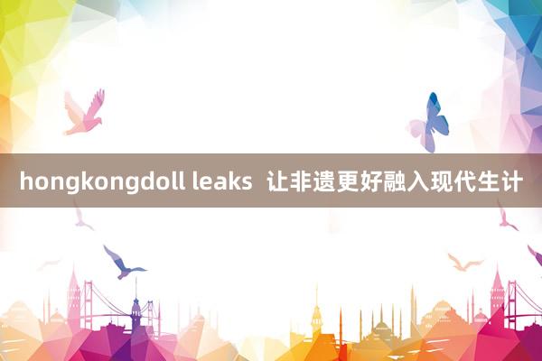 hongkongdoll leaks  让非遗更好融入现代生计